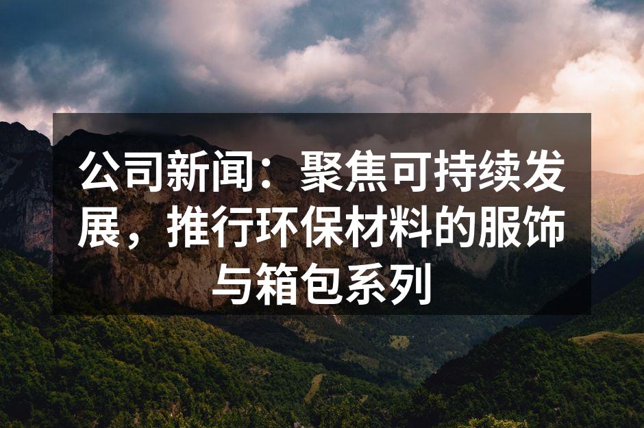 公司新闻：聚焦可持续发展，推行环保材料的